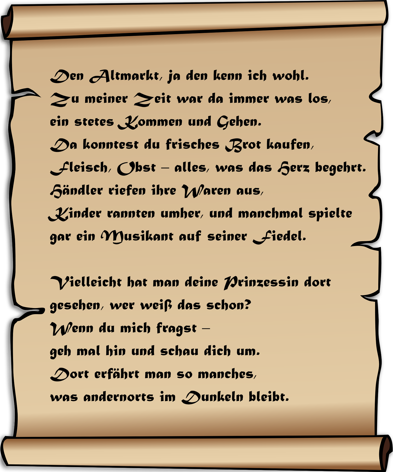 Den Altmarkt, ja den kenn ich wohl. Zu meiner Zeit war da immer was los, ein stetes Kommen und Gehen. Da konntest du frisches Brot kaufen, Fleisch, Obst - alles, was das Herz begehrt. Händler riefen ihre Waren aus, Kinder rannten umher, und manchmal spielte gar ein Musikant auf seiner Fiedel. Vielleicht hat man deine Prinzessin dort gesehen, wer weiß das schon? Wenn du mich fragst - geh mal hin und schau dich um. Dort erfährt man so manches, was andernorts im Dunkeln bleibt.